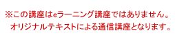 この講座はeラーニング講座ではありません。オリジナルテキストによる通信講座となります。