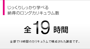 しっかり学べる納得のカリキュラム数 全19時間
