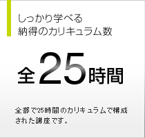 しっかり学べる納得のカリキュラム数 全25時間