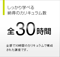 しっかり学べる納得のカリキュラム数 全30時間