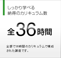 しっかり学べる納得のカリキュラム数 全36時間